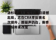 关于洛杉矶湖人国际比赛日遗憾出局，志在CBA季后赛名次提升，质疑声仍在，赛季目标并未改变的信息-沙巴体育注册